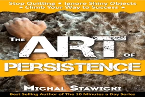 The Art of Persistence: Stop Quitting, Ignore Shiny Objects and Climb Your Way to Success